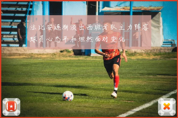 法比安逐渐淡出西班牙队主力阵容球员心态平和坦然面对变化