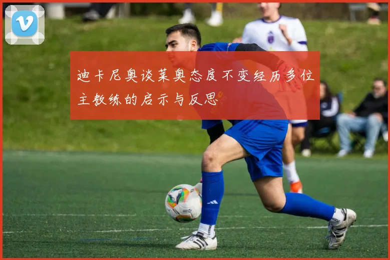 迪卡尼奥谈莱奥态度不变经历多位主教练的启示与反思